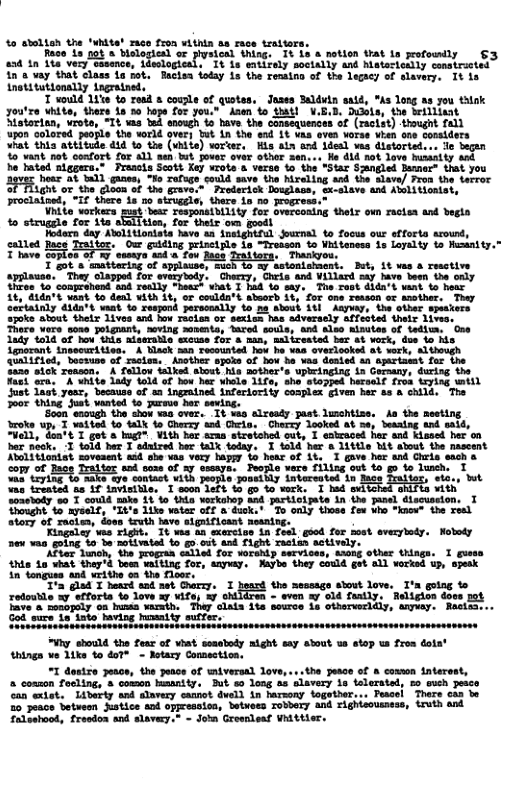 %o atolish the ‘white! raco fron within aa race tratters.  Race 1a got o blalogleal or plysical thing, It s & notion trat Lo profownlly €3 34 1n 1t very casence, idsologicals It is eatitely soctally and Metesletlly constrietsd in o vay that class o pot. Racles foday 1s the remin of the legacy of slavery. It ia inetstutionslly ingrained,  hstortan, viots, °T upon colored peo what thia attitute  ity ahould the feus of wiat seaobody aight say sbout us stop u from Gota’ thinga ve 11k 4o dor" - Retary Conmsction.  “I dostze yeaoe, the poace of waiversal love,...the Jescs of & comaen tnterest,  coumon focling, & comon bsaeity. But uo long a4 slavery 1o lalomated, 22 ueh yece “an extet. IAberty and slavery cannot dweld in harzony together... Pessel Thers can 20 eace betaeon Mstice and oppression, betwees Tobbery and righicousness, truth and Taleahood, fresdon snd slavery.* = Jobm Groenleaf Whittier. 